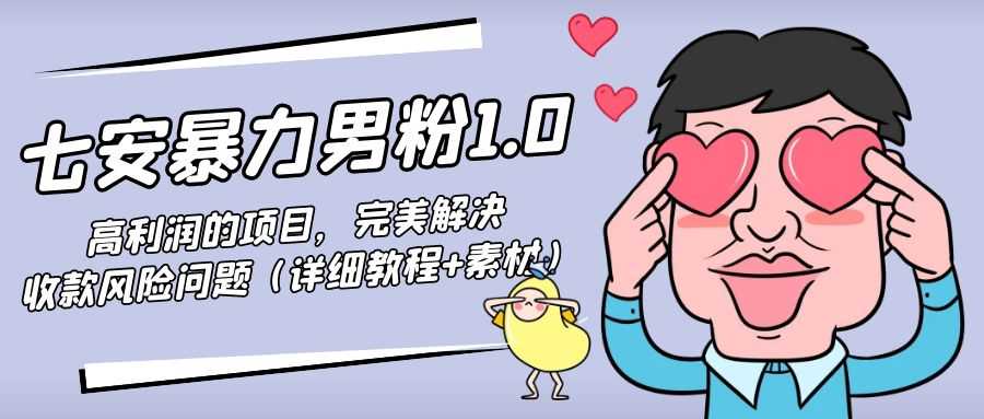 （4550期）七安暴力男粉1.0：高利润的项目，完美解决收款风险问题（详细教程+素材）-安索博客网