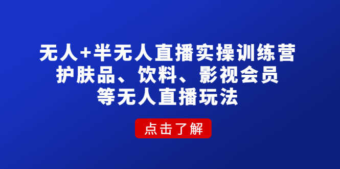 （4510期）无人+半无人直播实操训练营：护肤品、饮料、影视会员等无人直播玩法-安索博客网