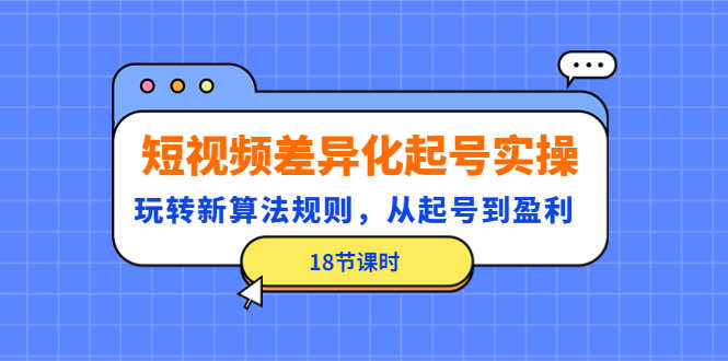 （4490期）短视频差异化起号实操，玩转新算法规则，从起号到盈利（18节课时）-安索博客网