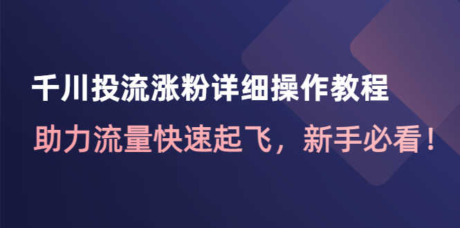 （4485期）千川投流涨粉详细操作教程：助力流量快速起飞，新手必看！-安索博客网