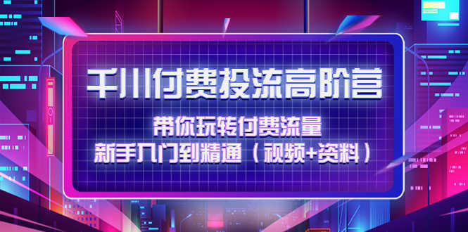（4466期）千川付费投流高阶训练营：带你玩转付费流量，新手入门到精通（视频+资料）-安索博客网