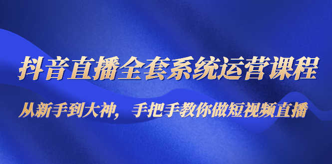 （4458期）抖音直播全套系统运营课程：从新手到大神，手把手教你做直播短视频-安索博客网