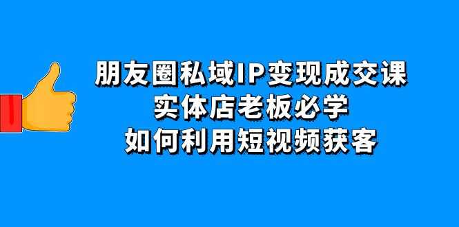 （4436期）朋友圈私域IP变现成交课：实体店老板必学，如何利用短视频获客-安索博客网