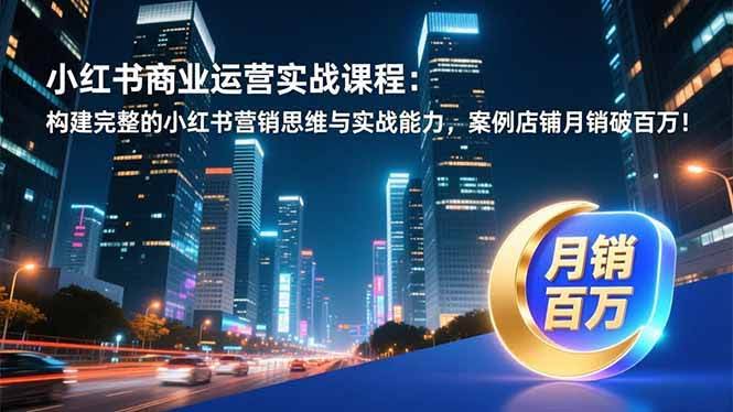 （16986期）小红书商业运营实战课：轻松搞定小红书营销，案例店铺月销百万不是梦！-安索博客网