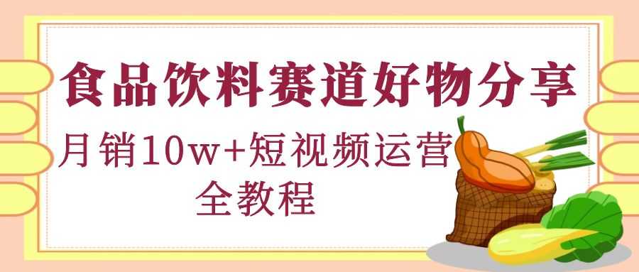 （4413期）食品饮料赛道好物分享，月销10W+短视频运营全教程！-安索博客网