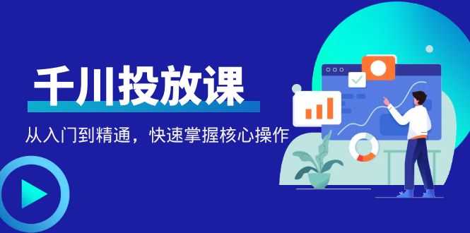 （4412期）千万级直播操盘手带你玩转千川投放：从入门到精通，快速掌握核心操作-安索博客网