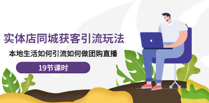 （4407期）实体店同城获客引流玩法，本地生活如何引流如何做团购直播（19节课时）-安索博客网