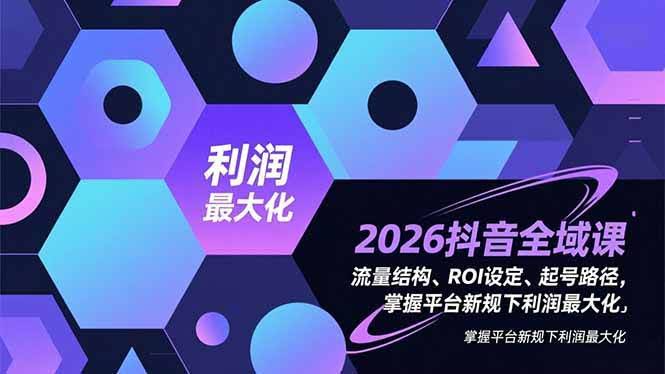 （16984期）2026抖音全域课：流量结构、ROI设定、起号路径，轻松搞定平台新规下利润最大化-安索博客网