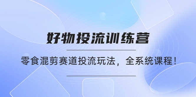 （4378期）好物推广投流训练营：零食混剪赛道投流玩法，全系统课程！-安索博客网