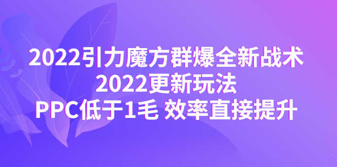 （4368期）2022引力魔方群爆全新战术：2022更新玩法，PPC低于1毛 效率直接提升-安索博客网