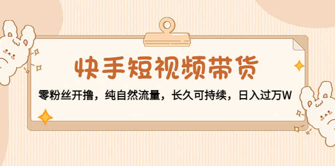（4329期）快手短视频带货：零粉丝开撸，纯自然流量，长久可持续，日入过万W-安索博客网
