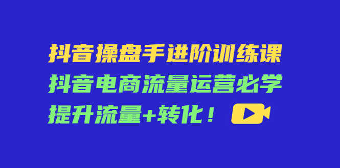 （4327期）抖音操盘手进阶训练课：抖音电商流量运营必学，提升流量+转化！-安索博客网