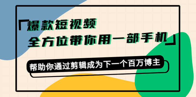 （4271期）爆款短视频，全方位带你用一部手机，帮助你通过剪辑成为下一个百万博主-安索博客网