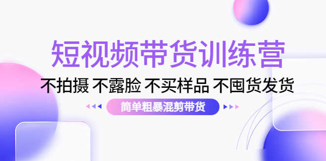 （4260期）短视频带货训练营：不拍摄 不露脸 不买样品 不囤货发货 简单粗暴混剪带货-安索博客网