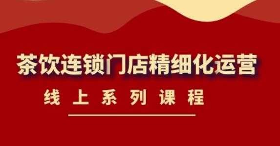 （4254期）《茶饮连锁门店精细化运营》线上系列课程，茶饮门店经营必备课程-价值458元-安索博客网