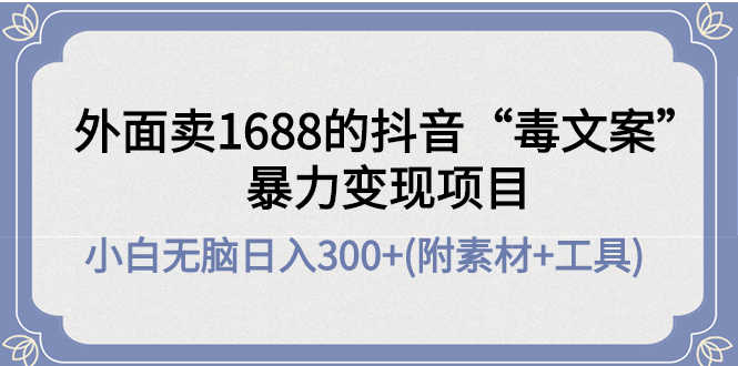 （4234期）外面卖1688抖音“毒文案”暴力变现项目 小白无脑日入300+(几十G素材+工具)-安索博客网