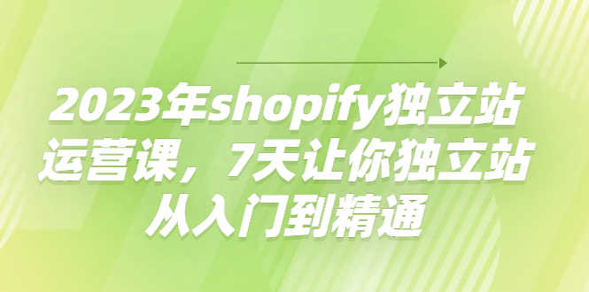 （4230期）2023年shopify独立站运营课，7天让你独立站从入门到精通-安索博客网