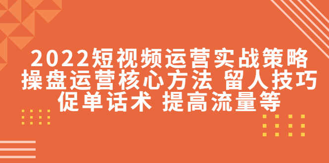 （4204期）2022短视频运营实战策略：操盘运营核心方法 留人技巧促单话术 提高流量等-安索博客网