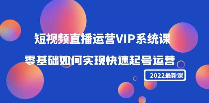 （4194期）2022短视频直播运营VIP系统课：零基础如何实现快速起号运营（价值2999）-安索博客网