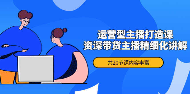 （4183期）月销千万操盘手-运营型主播打造课，资深带货主播精细化讲解（20节课）-安索博客网