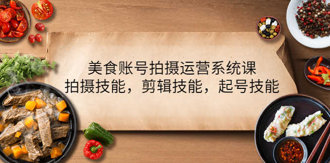 （4141期）美食账号拍摄运营系统课，拍摄技能，剪辑技能，起号技能（21节课）-安索博客网