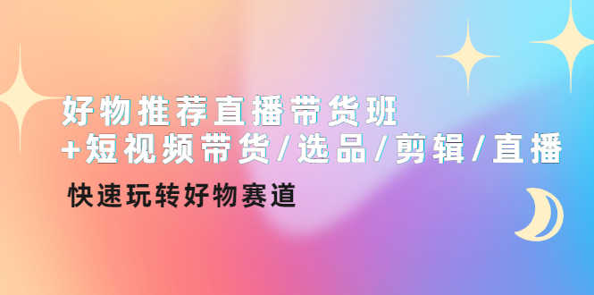 （4133期）好物推荐直播带货班+短视频带货/选品/剪辑/直播，快速玩转好物赛道-安索博客网