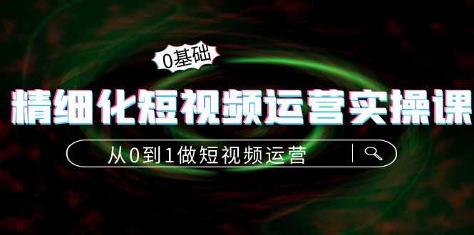 （4121期）精细化短视频运营实操课，从0到1做短视频运营：算法篇+定位篇+内容篇-安索博客网
