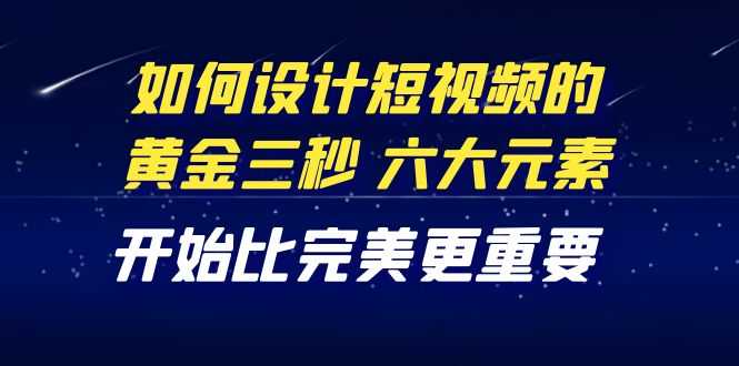 （4120期）教你如何设计短视频的黄金三秒，六大元素，开始比完美更重要（27节课）-安索博客网