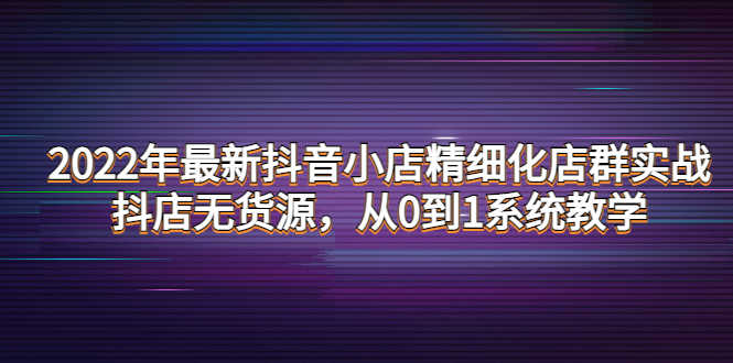 （4117期）2022年最新抖音小店精细化店群实战，抖店无货源，从0到1系统教学-安索博客网