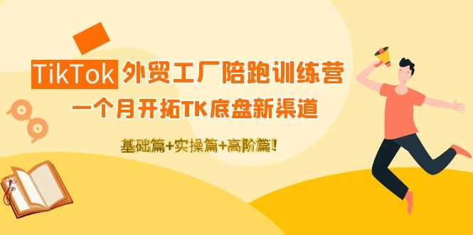 （4102期）TikTok外贸工厂陪跑训练营：一个月开拓TK底盘新渠道 基础+实操+高阶篇！-安索博客网