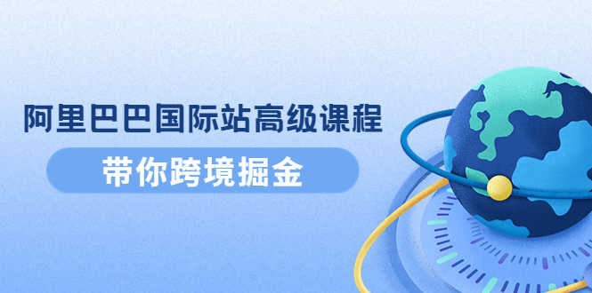 （4090期）阿里巴巴国际站高级课程：带你跨境掘金，选品+优化+广告+推广-安索博客网