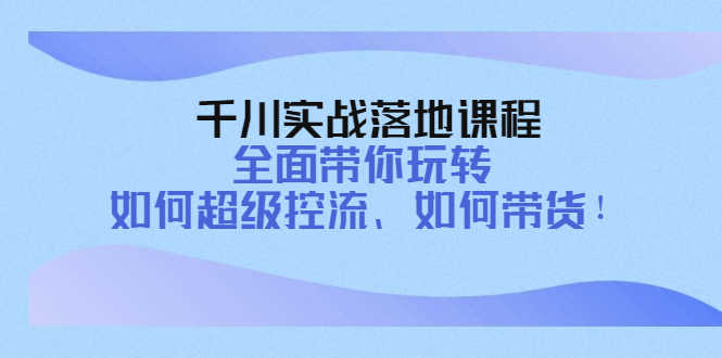 （4084期）千川实战落地课程：全面带你玩转 如何超级控流、如何带货！-安索博客网