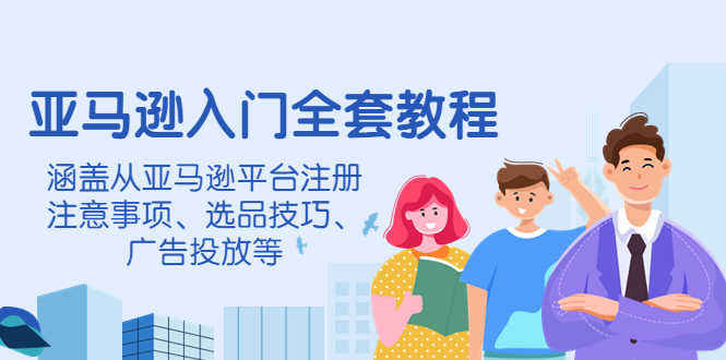 （4096期）亚马逊入门全套教程，涵盖从亚马逊平台注册注意事项、选品技巧、广告投放等-安索博客网
