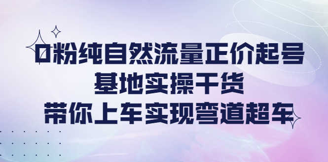 （4075期）0粉纯自然流量正价起号基地实操干货，带你上车实现弯道超车-安索博客网