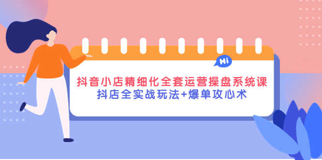 （4065期）抖音小店精细化全套运营操盘系统课，抖店全实战玩法+爆单攻心术-安索博客网