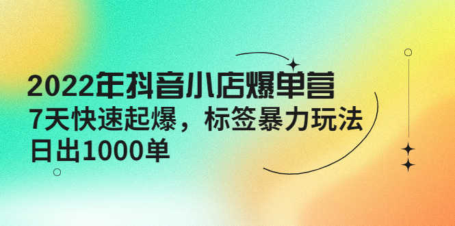 （4091期）2022年抖音小店爆单营【更新10月】 7天快速起爆 标签暴力玩法，日出1000单-安索博客网