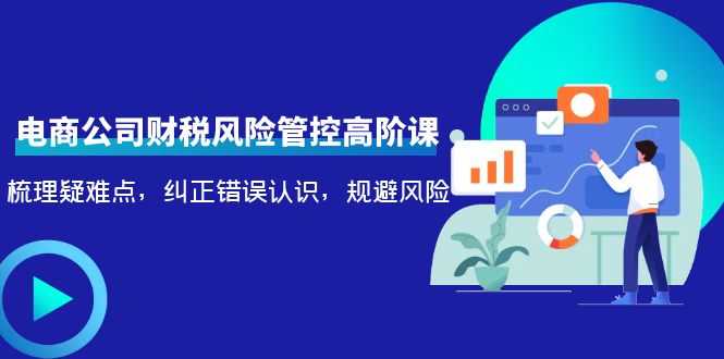 （4052期）电商公司财税风险管控高阶课，梳理疑难点，纠正错误认识，规避风险-安索博客网