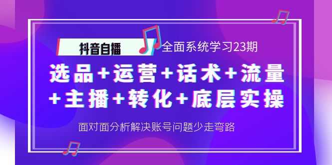 （4048期）抖音自播 全面系统学习23期：选品+运营+话术+流量+主播+转化+底层实操-安索博客网