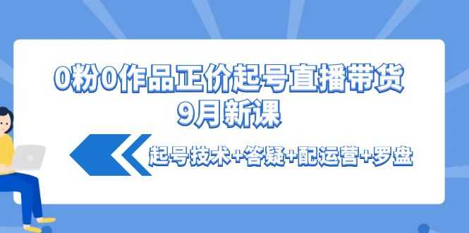 （4037期）0粉0作品正价起号直播带货9月新课：起号技术+答疑+配运营+罗盘-安索博客网
