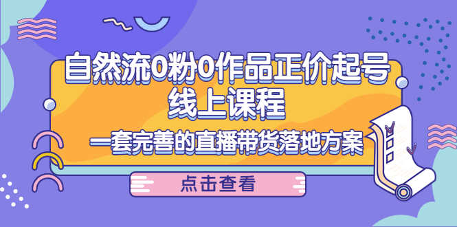 （4036期）自然流0粉0作品正价起号线上课程：一套完善的直播带货落地方案-安索博客网