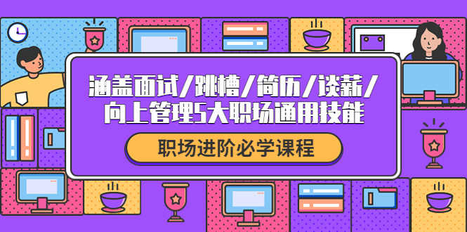 （4026期）职场进阶必学课程：涵盖面试/跳槽/简历/谈薪/向上管理5大职场通用技能-安索博客网