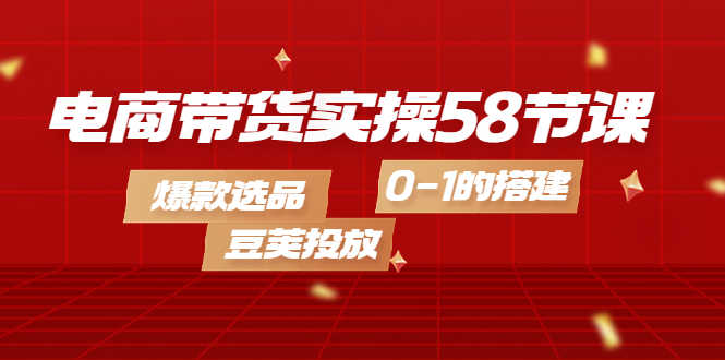（4024期）电商带货实操58节课，爆款选品，豆荚投放，0-1的搭建-安索博客网