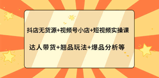 （3993期）抖店无货源+视频号小店+短视频实操课：达人带货+翘品玩法+爆品分析等-安索博客网