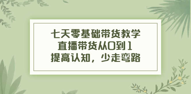 （3986期）七天零基础带货教学，直播带货从0到1，提高认知，少走弯路-安索博客网