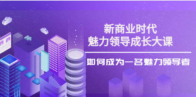 （3970期）新商业时代·魅力领导成长大课：如何成为一名魅力领导者（26节课时）-安索博客网