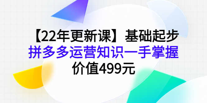 （3963期）【22年更新课】基础起步，拼多多运营知识一手掌握，价值499元-安索博客网