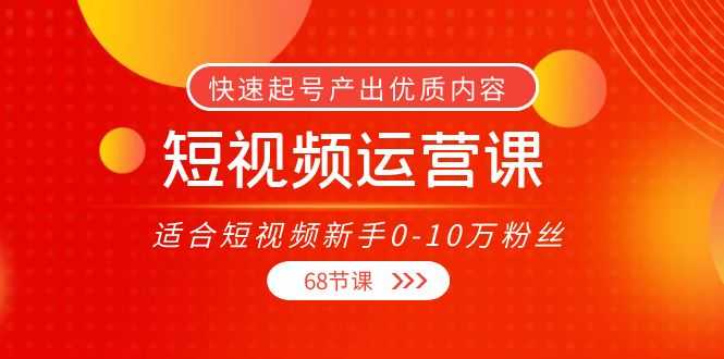 （3961期）短视频运营课，适合短视频新手0-10万粉丝，快速起号产出优质内容（68节课）-安索博客网