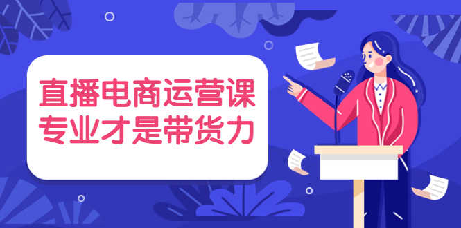 （3954期）直播电商运营课，专业才是带货力 价值699-安索博客网