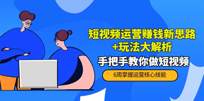 （3947期）短视频运营赚钱新思路+玩法大解析：手把手教你做短视频【PETER最新更新中】-安索博客网