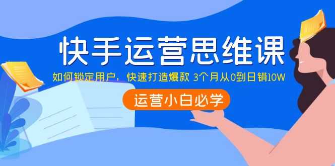 （3906期）快手运营思维课：如何锁定用户，快速打造爆款 3个月从0到日销10W-安索博客网